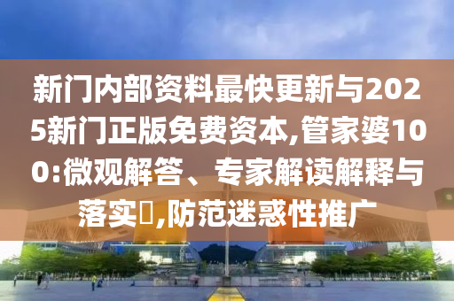 新门内部资料最快更新与2025新门正版免费资本,管家婆100:微观解答、专家解读解释与落实,防范迷惑性推广