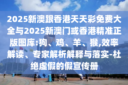 2025新澳跟香港天天彩免费大全与2025新澳门或香港精准正版图库:狗、鸡、羊、猴,效率解读、专家解析解释与落实-杜绝虚假的假宣传册