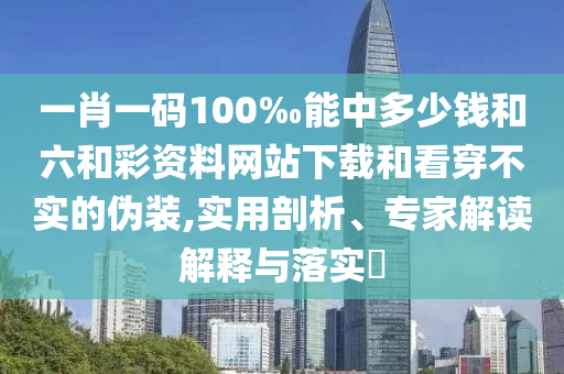 一肖一码100‰能中多少钱和六和彩资料网站下载和看穿不实的伪装,实用剖析、专家解读解释与落实